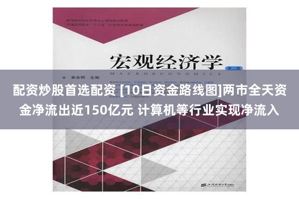 配资炒股首选配资 [10日资金路线图]两市全天资金净流出近150亿元 计算机等行业实现净流入