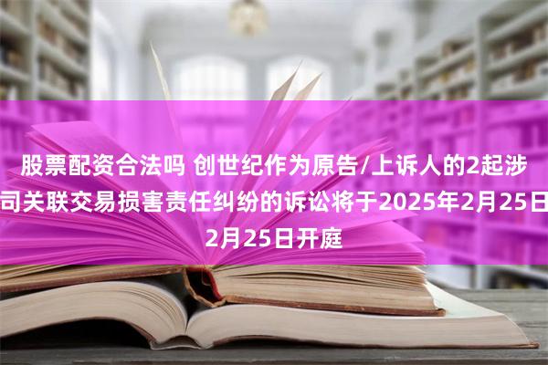 股票配资合法吗 创世纪作为原告/上诉人的2起涉及公司关联交易损害责任纠纷的诉讼将于2025年2月25日开庭