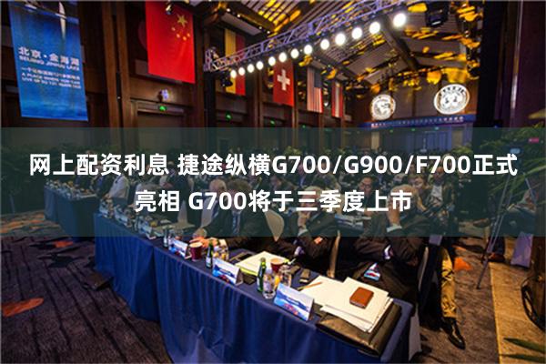 网上配资利息 捷途纵横G700/G900/F700正式亮相 G700将于三季度上市