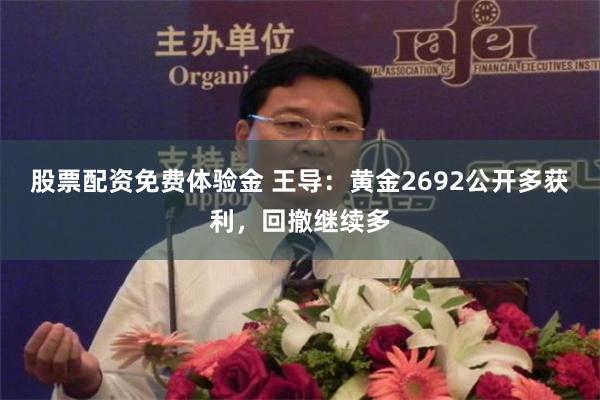 股票配资免费体验金 王导：黄金2692公开多获利，回撤继续多